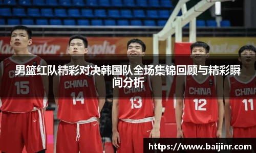 男篮红队精彩对决韩国队全场集锦回顾与精彩瞬间分析
